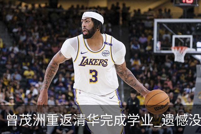 曾茂洲重返清华完成学业 遗憾没打过广东主场