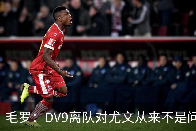 毛罗：DV9离队对尤文从来不是问题，新的中锋必须去成为最佳射手